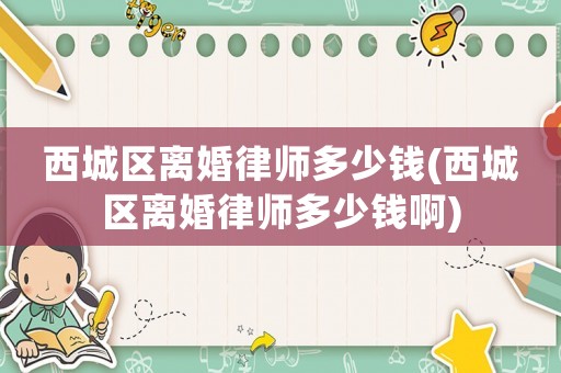 西城區離婚律師多少錢(西城區離婚律師多少錢啊)
