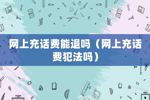 網上充話費能退嗎（網上充話費犯法嗎）