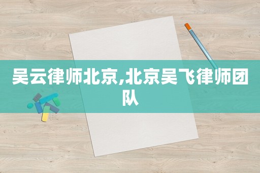 吳云律師北京,北京吳飛律師團(tuán)隊