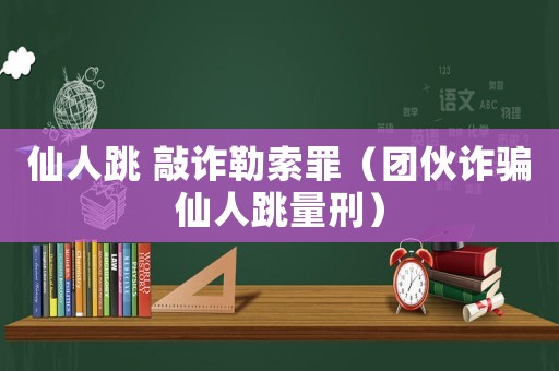 仙人跳 敲詐勒索罪（團伙詐騙仙人跳量刑）