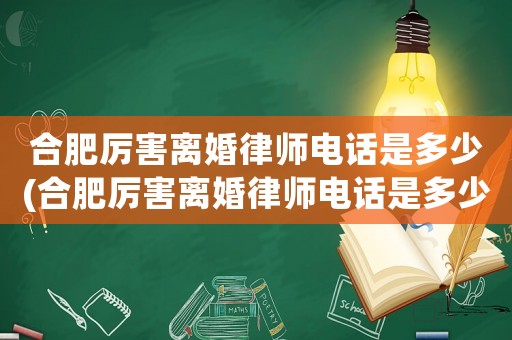 合肥厲害離婚律師電話是多少(合肥厲害離婚律師電話是多少啊)