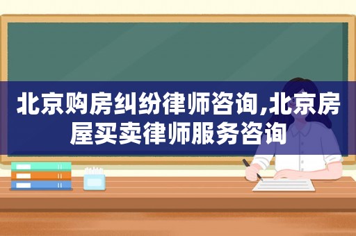 北京購房糾紛律師咨詢,北京房屋買賣律師服務咨詢