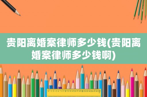 貴陽離婚案律師多少錢(貴陽離婚案律師多少錢啊)