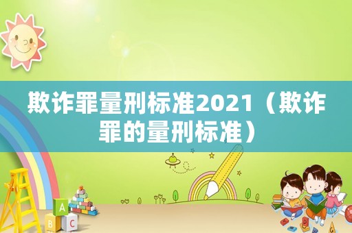 欺詐罪量刑標(biāo)準(zhǔn)2021（欺詐罪的量刑標(biāo)準(zhǔn)）