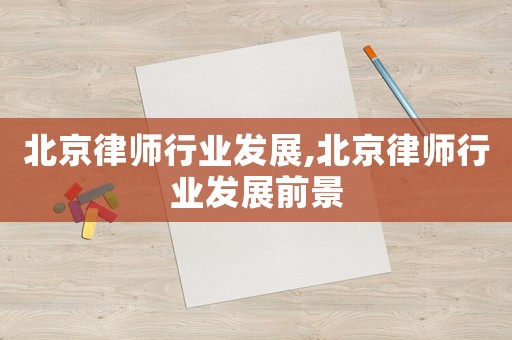北京律師行業(yè)發(fā)展,北京律師行業(yè)發(fā)展前景