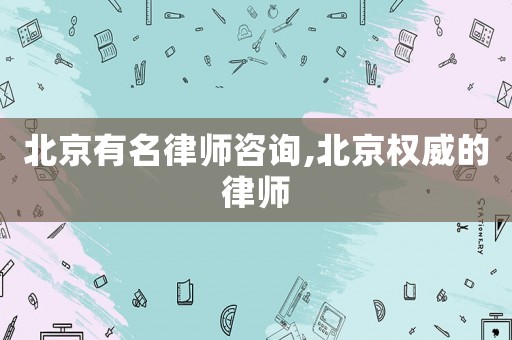 北京有名律師咨詢,北京權威的律師
