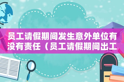 員工請假期間發(fā)生意外單位有沒有責(zé)任（員工請假期間出工傷）