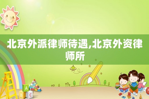 北京外派律師待遇,北京外資律師所