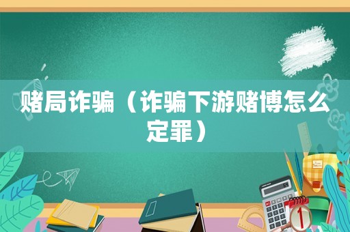 賭局詐騙（詐騙下游賭博怎么定罪）