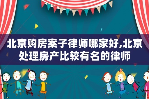 北京購房案子律師哪家好,北京處理房產比較有名的律師
