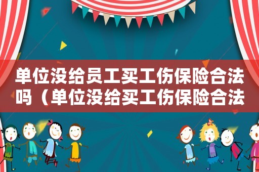單位沒給員工買工傷保險合法嗎（單位沒給買工傷保險合法嗎）
