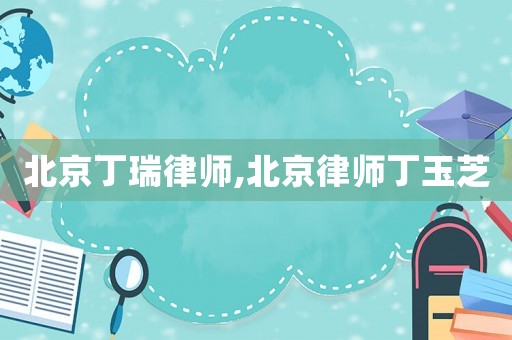 北京丁瑞律師,北京律師丁玉芝