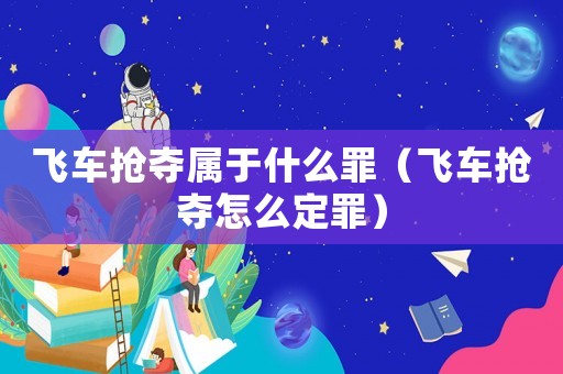 飛車搶奪屬于什么罪（飛車搶奪怎么定罪）