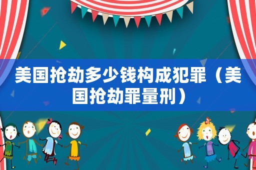 美國搶劫多少錢構成犯罪（美國搶劫罪量刑）