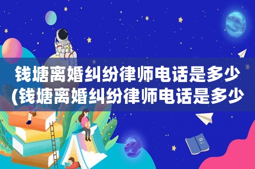 錢塘離婚糾紛律師電話是多少(錢塘離婚糾紛律師電話是多少號)