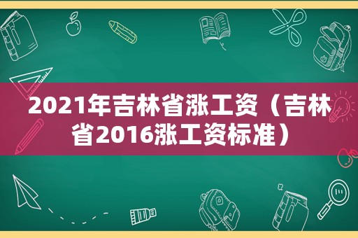 2021年吉林省漲工資（吉林省2016漲工資標準）