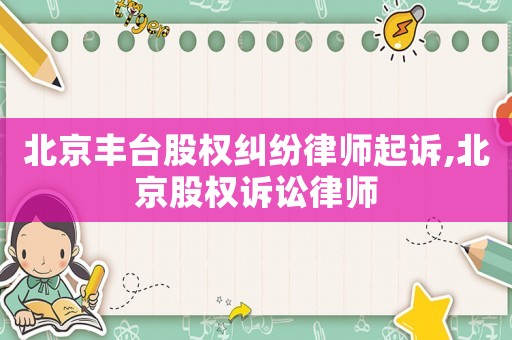 北京豐臺股權糾紛律師起訴,北京股權訴訟律師