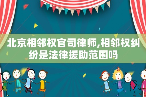 北京相鄰權官司律師,相鄰權糾紛是法律援助范圍嗎