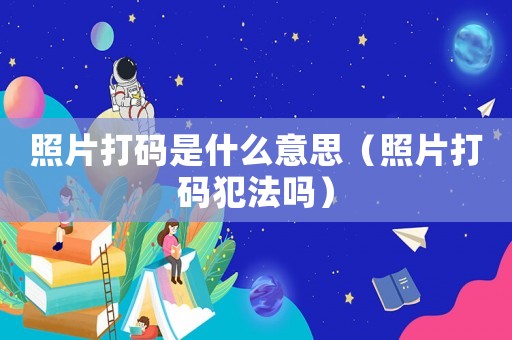 照片打碼是什么意思（照片打碼犯法嗎）