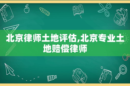 北京律師土地評估,北京專業(yè)土地賠償律師