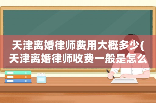 天津離婚律師費(fèi)用大概多少(天津離婚律師收費(fèi)一般是怎么收的)