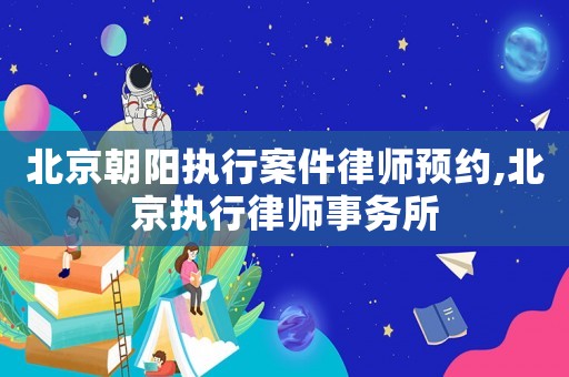 北京朝陽執(zhí)行案件律師預(yù)約,北京執(zhí)行律師事務(wù)所