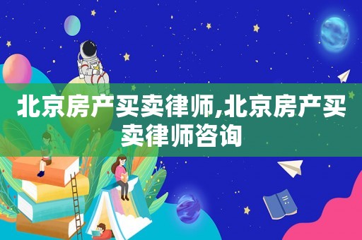 北京房產(chǎn)買賣律師,北京房產(chǎn)買賣律師咨詢