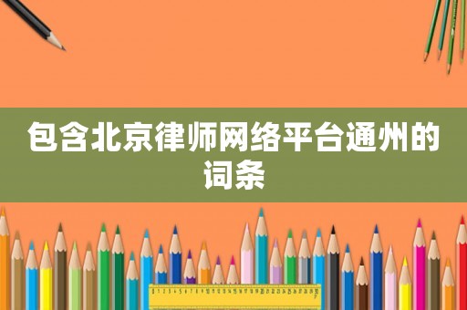包含北京律師網(wǎng)絡(luò)平臺(tái)通州的詞條