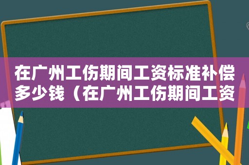 在廣州工傷期間工資標準補償多少錢（在廣州工傷期間工資標準補償）