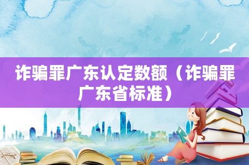 詐騙罪廣東認定數(shù)額（詐騙罪廣東省標準）