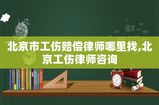 北京市工傷賠償律師哪里找,北京工傷律師咨詢