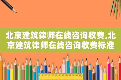 北京建筑律師在線咨詢收費,北京建筑律師在線咨詢收費標準表