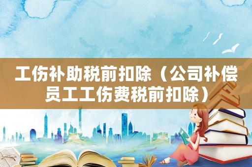 工傷補(bǔ)助稅前扣除（公司補(bǔ)償員工工傷費(fèi)稅前扣除）