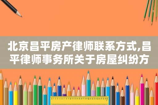 北京昌平房產律師聯系方式,昌平律師事務所關于房屋糾紛方面的律師