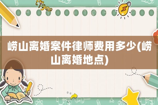 嶗山離婚案件律師費用多少(嶗山離婚地點)