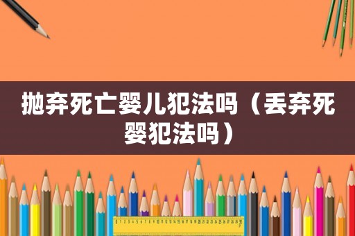 拋棄死亡嬰兒犯法嗎（丟棄死嬰犯法嗎）