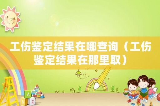 工傷鑒定結(jié)果在哪查詢（工傷鑒定結(jié)果在那里取）