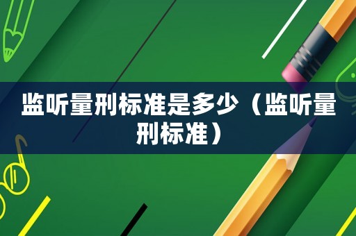 監(jiān)聽量刑標準是多少（監(jiān)聽量刑標準）