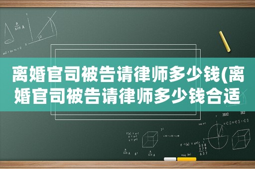離婚官司被告請律師多少錢(離婚官司被告請律師多少錢合適)