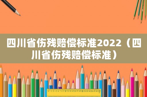四川省傷殘賠償標準2022（四川省傷殘賠償標準）
