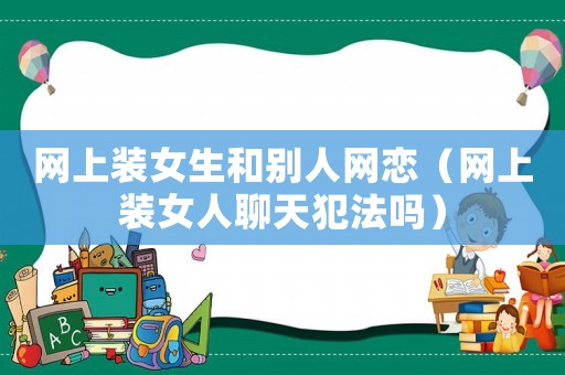 網上裝女生和別人網戀（網上裝女人聊天犯法嗎）
