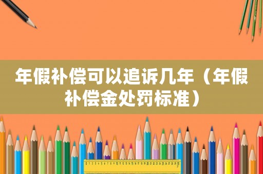 年假補(bǔ)償可以追訴幾年（年假補(bǔ)償金處罰標(biāo)準(zhǔn)）