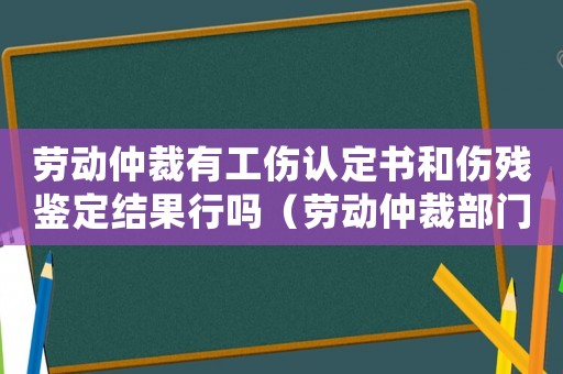 勞動仲裁有工傷認(rèn)定書和傷殘鑒定結(jié)果行嗎（勞動仲裁部門可否直接認(rèn)定工傷）