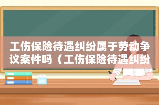 工傷保險待遇糾紛屬于勞動爭議案件嗎（工傷保險待遇糾紛的訴訟主體）