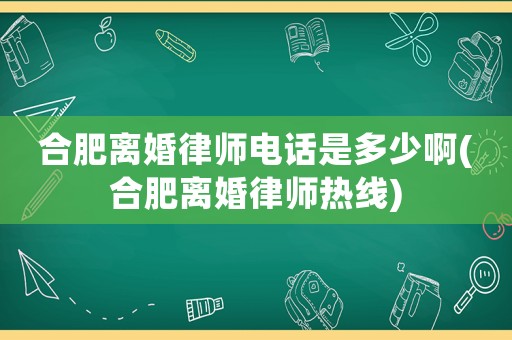 合肥離婚律師電話是多少啊(合肥離婚律師熱線)