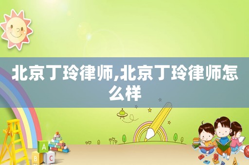 北京丁玲律師,北京丁玲律師怎么樣