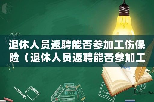 退休人員返聘能否參加工傷保險（退休人員返聘能否參加工傷）