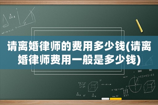 請離婚律師的費用多少錢(請離婚律師費用一般是多少錢)