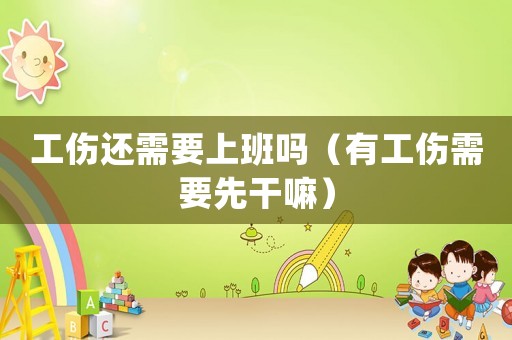工傷還需要上班嗎（有工傷需要先干嘛）