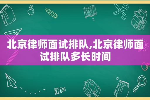 北京律師面試排隊,北京律師面試排隊多長時間